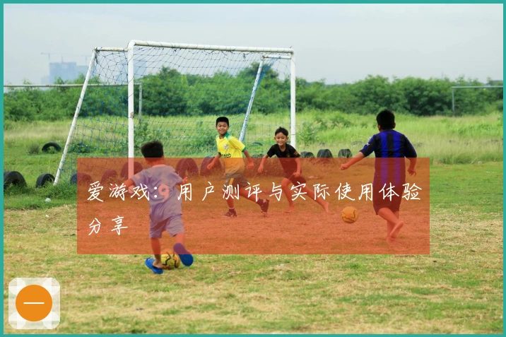 爱游戏：用户测评与实际使用体验分享