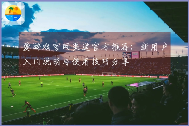 爱游戏官网渠道官方推荐：新用户入门说明与使用技巧分享