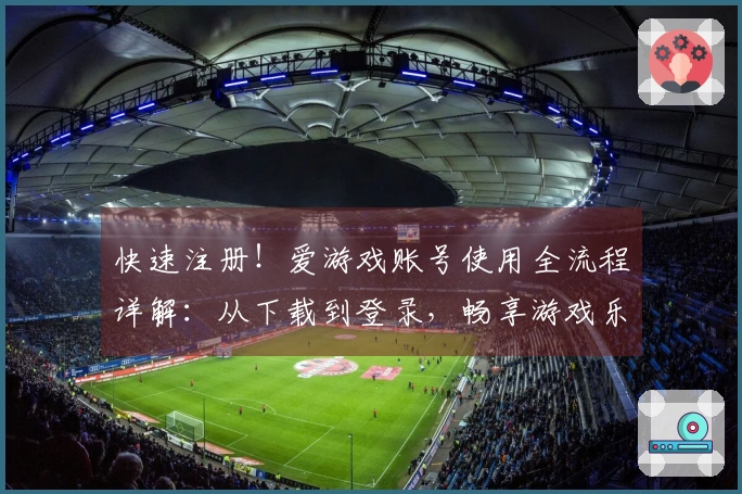 快速注册！爱游戏账号使用全流程详解：从下载到登录，畅享游戏乐趣