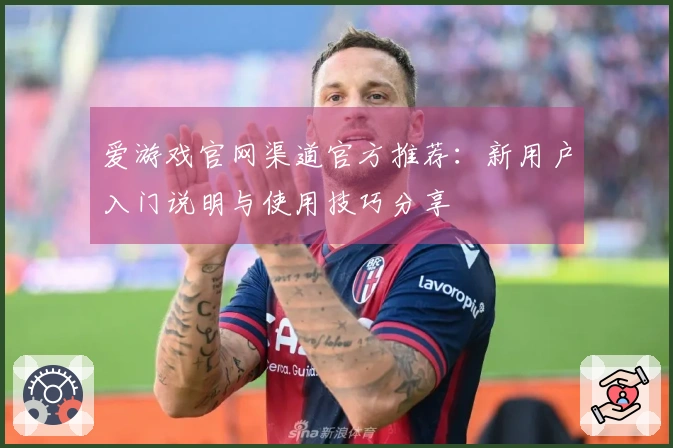 爱游戏官网渠道官方推荐：新用户入门说明与使用技巧分享