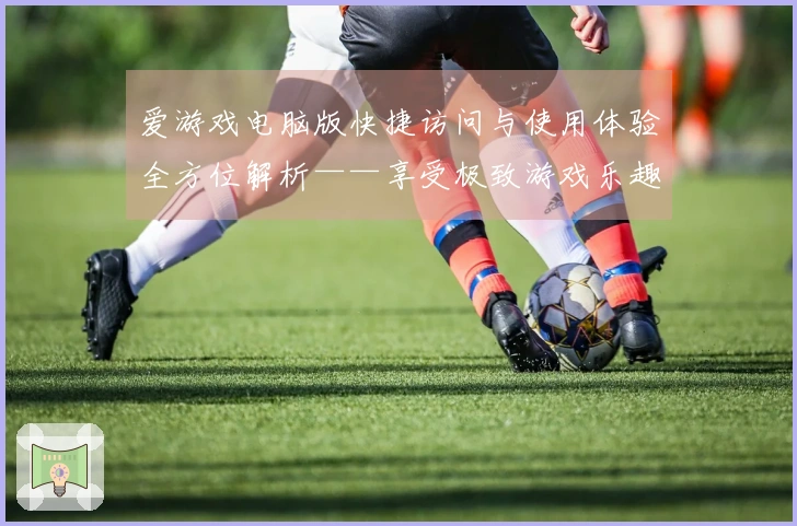 爱游戏电脑版快捷访问与使用体验全方位解析——享受极致游戏乐趣