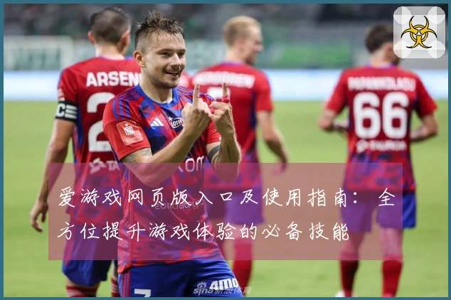 爱游戏网页版入口及使用指南：全方位提升游戏体验的必备技能