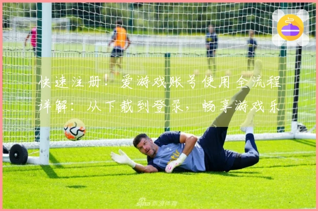 快速注册！爱游戏账号使用全流程详解：从下载到登录，畅享游戏乐趣