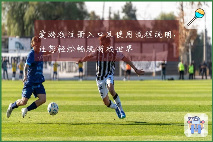 爱游戏注册入口及使用流程说明，让您轻松畅玩游戏世界