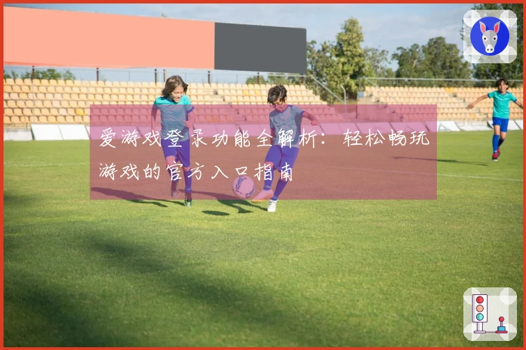 爱游戏登录功能全解析：轻松畅玩游戏的官方入口指南