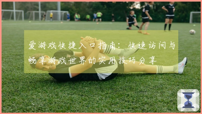 爱游戏快捷入口指南：快速访问与畅享游戏世界的实用技巧分享