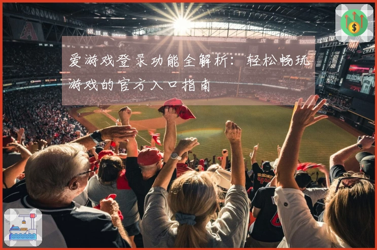 爱游戏登录功能全解析：轻松畅玩游戏的官方入口指南