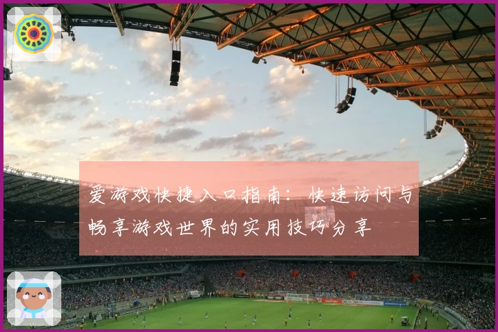 爱游戏快捷入口指南：快速访问与畅享游戏世界的实用技巧分享