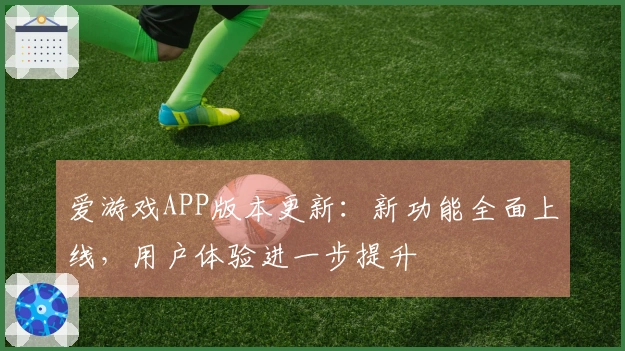 爱游戏APP版本更新：新功能全面上线，用户体验进一步提升