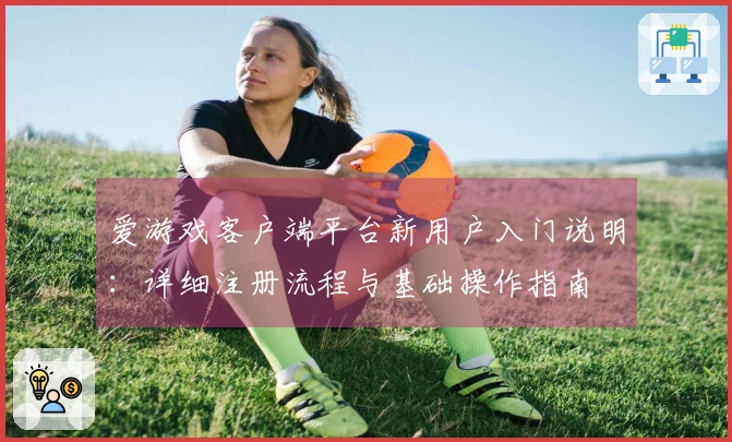 爱游戏客户端平台新用户入门说明：详细注册流程与基础操作指南