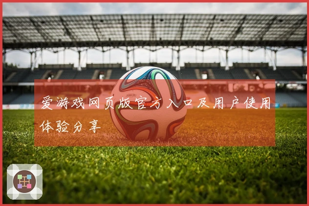 爱游戏网页版官方入口及用户使用体验分享