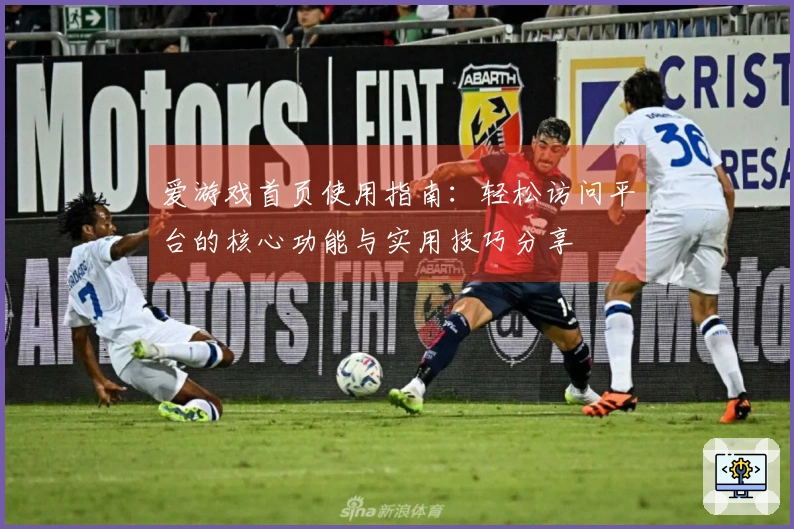 爱游戏首页使用指南：轻松访问平台的核心功能与实用技巧分享